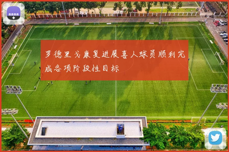 罗德里戈康复进展喜人球员顺利完成各项阶段性目标