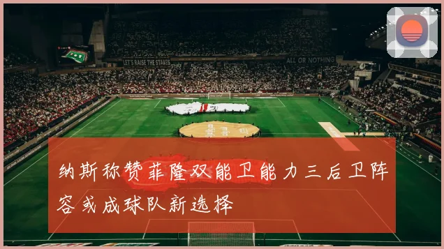 纳斯称赞菲隆双能卫能力三后卫阵容或成球队新选择