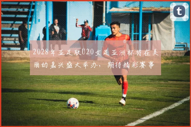 2028年亚足联U20女足亚洲杯将在美丽的嘉兴盛大举办，期待精彩赛事来临