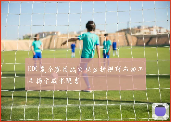 EDG夏季赛团战失误分析视野布控不足揭示战术隐患