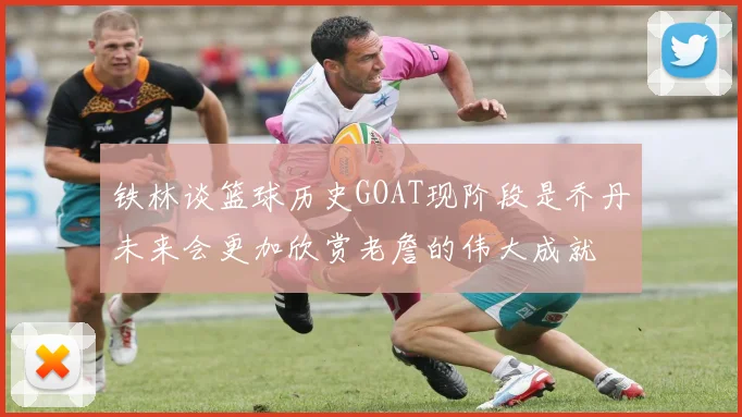 铁林谈篮球历史GOAT现阶段是乔丹未来会更加欣赏老詹的伟大成就