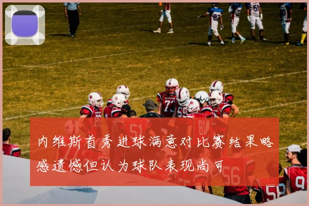 内维斯首秀进球满意对比赛结果略感遗憾但认为球队表现尚可