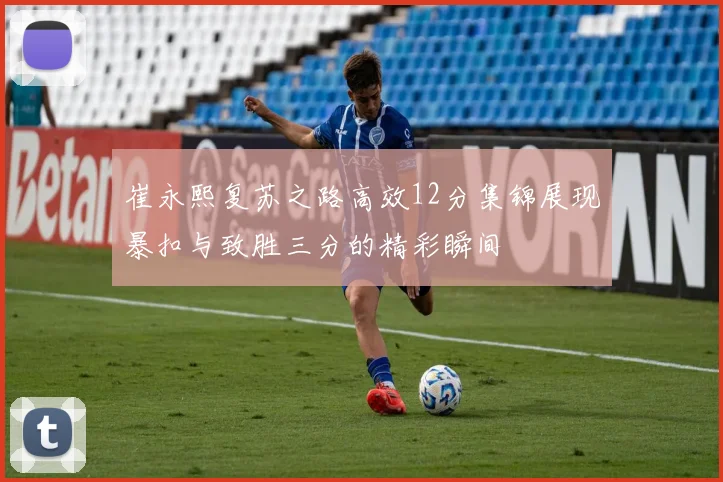 崔永熙复苏之路高效12分集锦展现暴扣与致胜三分的精彩瞬间