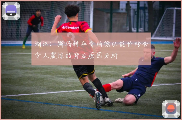 湖记：斯玛特和肯纳德以低价转会令人震惊的背后原因分析