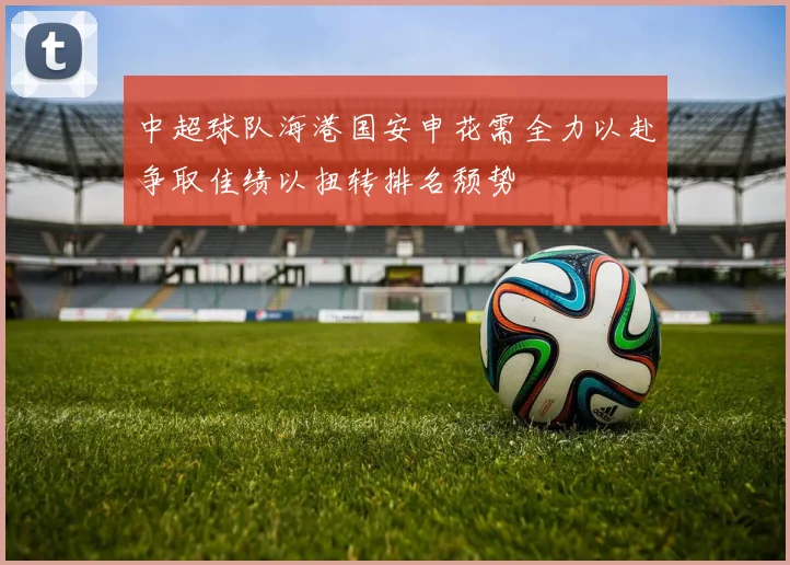 中超球队海港国安申花需全力以赴争取佳绩以扭转排名颓势