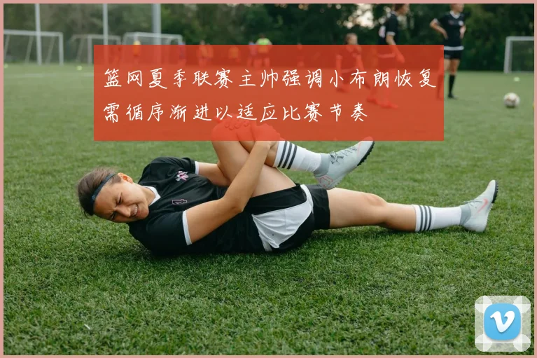 篮网夏季联赛主帅强调小布朗恢复需循序渐进以适应比赛节奏