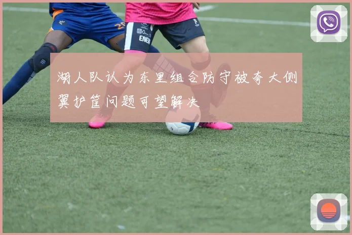 湖人队认为东里组合防守被夸大侧翼护筐问题可望解决