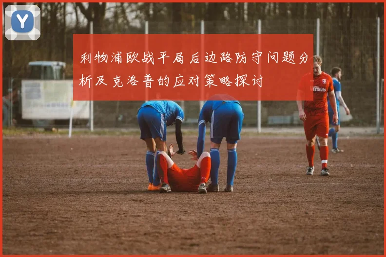 利物浦欧战平局后边路防守问题分析及克洛普的应对策略探讨
