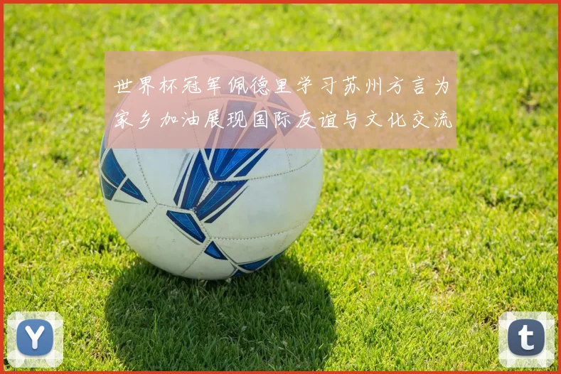 世界杯冠军佩德里学习苏州方言为家乡加油展现国际友谊与文化交流