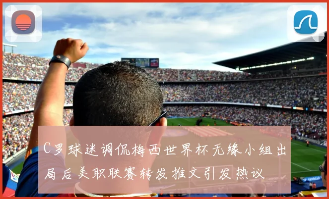 C罗球迷调侃梅西世界杯无缘小组出局后美职联赛转发推文引发热议