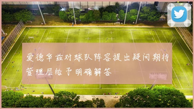 爱德华兹对球队阵容提出疑问期待管理层给予明确解答
